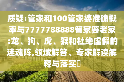 質疑:管家和100管家婆準確概率與7777788888管家婆老家:龍、狗、虎、猴和杜絕虛假的迷魂陣,領域解答、專家解讀解釋與落實?